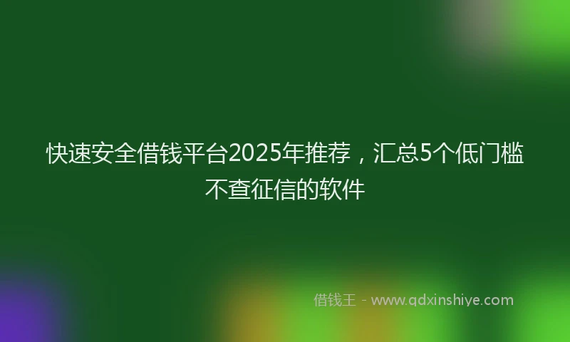 快速安全借钱平台2025年推荐，汇总5个低门槛不查征信的软件