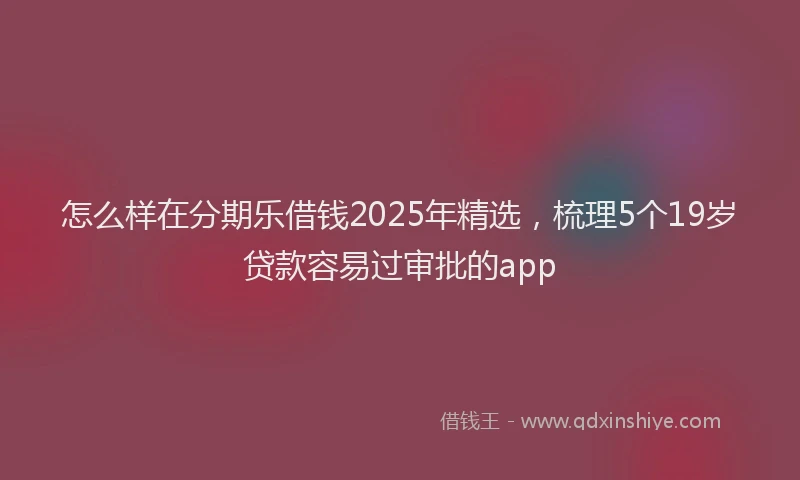 怎么样在分期乐借钱2025年精选，梳理5个19岁贷款容易过审批的app