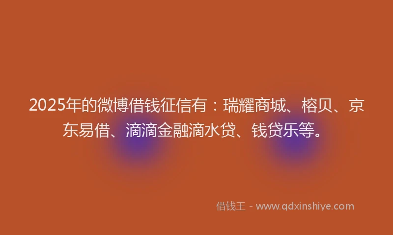 2025年的微博借钱征信有：瑞耀商城、榕贝、京东易借、滴滴金融滴水贷、钱贷乐等。