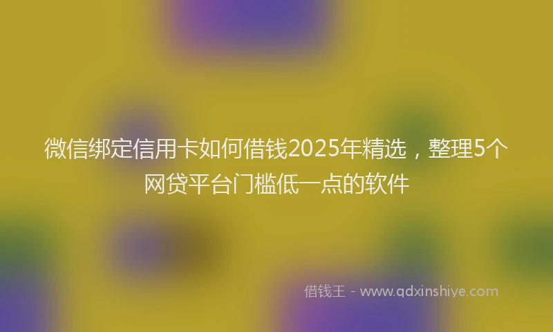 微信绑定信用卡如何借钱2025年精选，整理5个网贷平台门槛低一点的软件