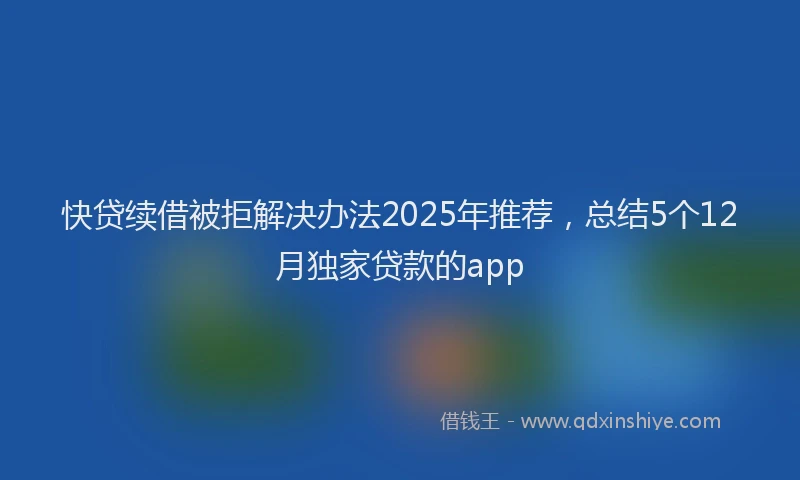快贷续借被拒解决办法2025年推荐，总结5个12月独家贷款的app