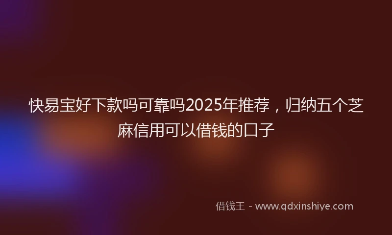 快易宝好下款吗可靠吗2025年推荐，归纳五个芝麻信用可以借钱的口子