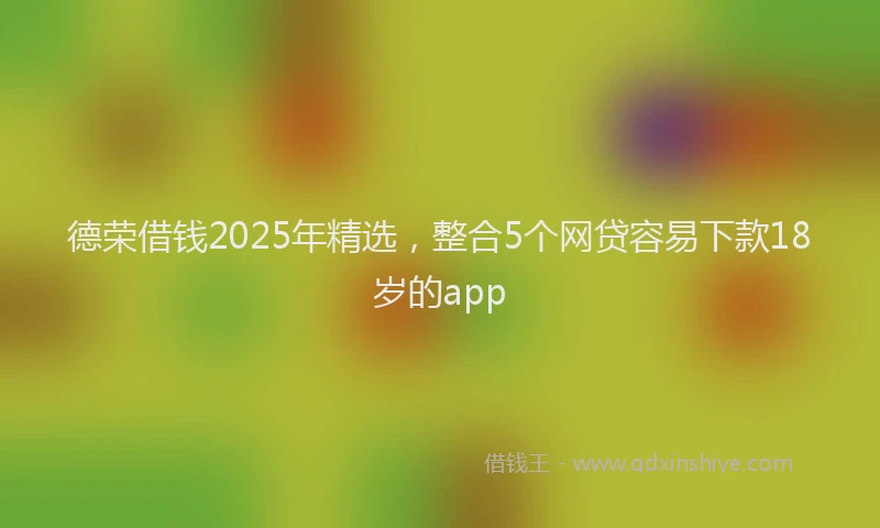 德荣借钱2025年精选，整合5个网贷容易下款18岁的app
