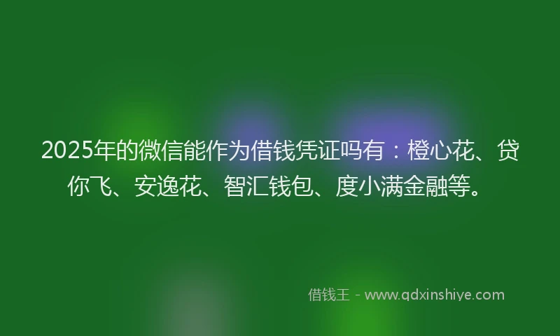 2025年的微信能作为借钱凭证吗有：橙心花、贷你飞、安逸花、智汇钱包、度小满金融等。