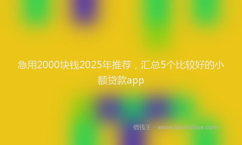 急用2000块钱2025年推荐，汇总5个比较好的小额贷款app