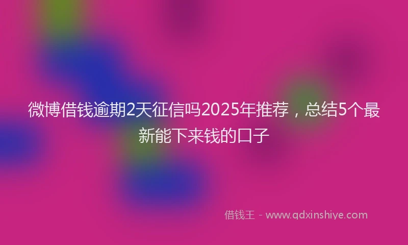 微博借钱逾期2天征信吗2025年推荐，总结5个最新能下来钱的口子