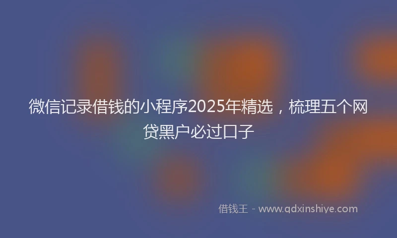 微信记录借钱的小程序2025年精选，梳理五个网贷黑户必过口子