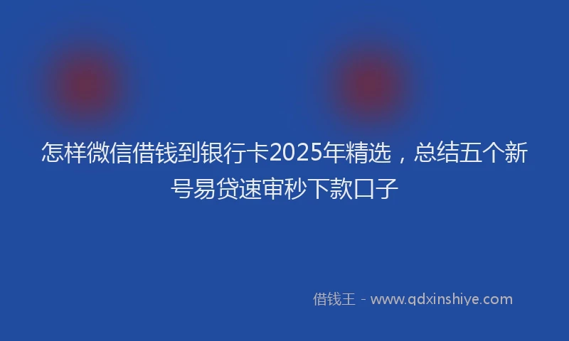 怎样微信借钱到银行卡2025年精选，总结五个新号易贷速审秒下款口子