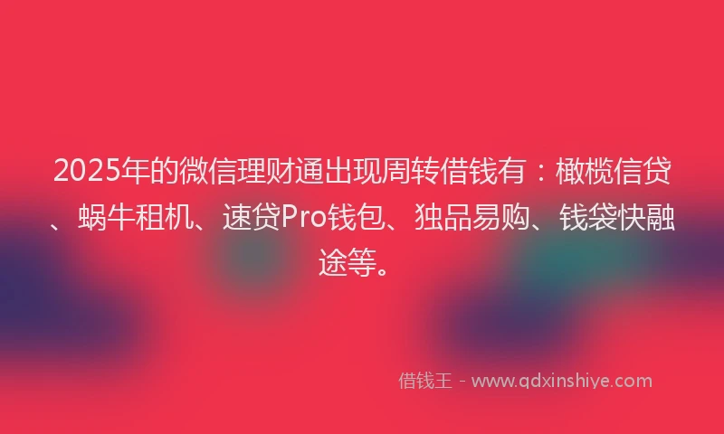 2025年的微信理财通出现周转借钱有：橄榄信贷、蜗牛租机、速贷Pro钱包、独品易购、钱袋快融途等。