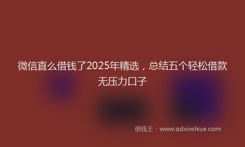 微信直么借钱了2025年精选，总结五个轻松借款无压力口子