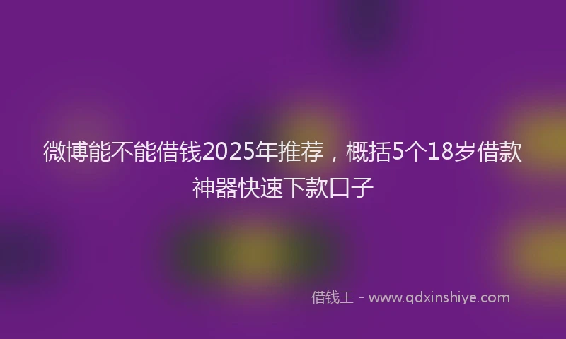 微博能不能借钱2025年推荐，概括5个18岁借款神器快速下款口子