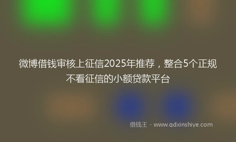 微博借钱审核上征信2025年推荐，整合5个正规不看征信的小额贷款平台