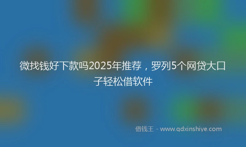 微找钱好下款吗2025年推荐，罗列5个网贷大口子轻松借软件