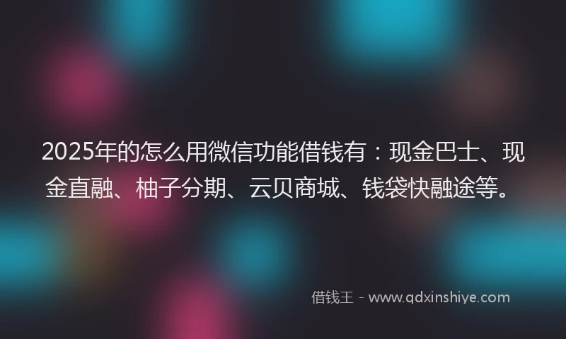 2025年的怎么用微信功能借钱有：现金巴士、现金直融、柚子分期、云贝商城、钱袋快融途等。