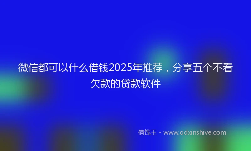 微信都可以什么借钱2025年推荐，分享五个不看欠款的贷款软件