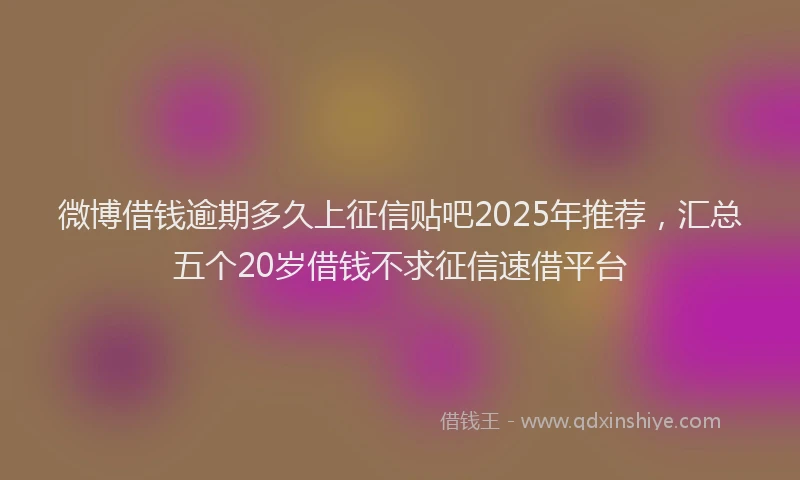 微博借钱逾期多久上征信贴吧2025年推荐，汇总五个20岁借钱不求征信速借平台