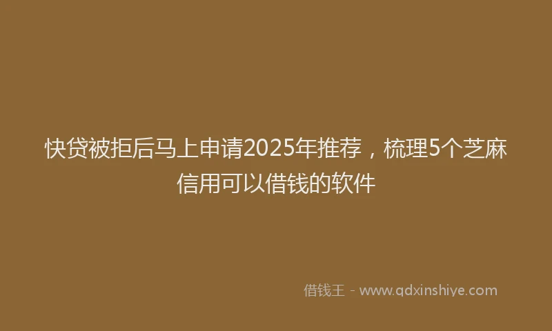 快贷被拒后马上申请2025年推荐，梳理5个芝麻信用可以借钱的软件