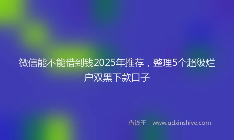 微信能不能借到钱2025年推荐，整理5个超级烂户双黑下款口子