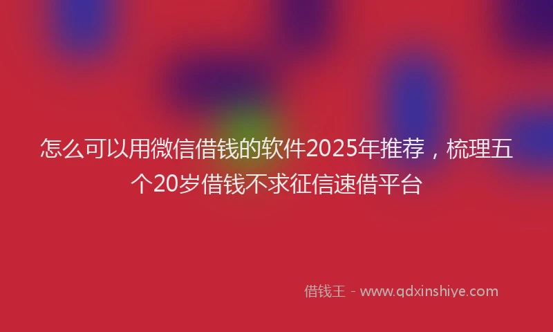 怎么可以用微信借钱的软件2025年推荐，梳理五个20岁借钱不求征信速借平台