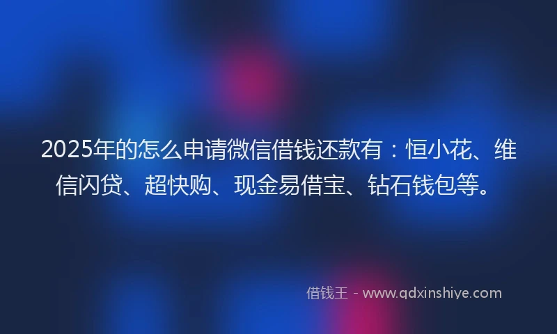 2025年的怎么申请微信借钱还款有：恒小花、维信闪贷、超快购、现金易借宝、钻石钱包等。