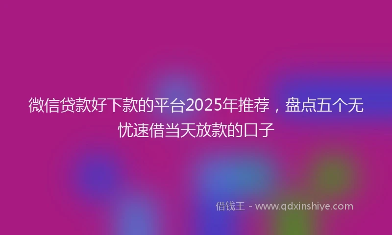 微信贷款好下款的平台2025年推荐，盘点五个无忧速借当天放款的口子