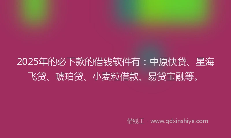 2025年的必下款的借钱软件有：中原快贷、星海飞贷、琥珀贷、小麦粒借款、易贷宝融等。