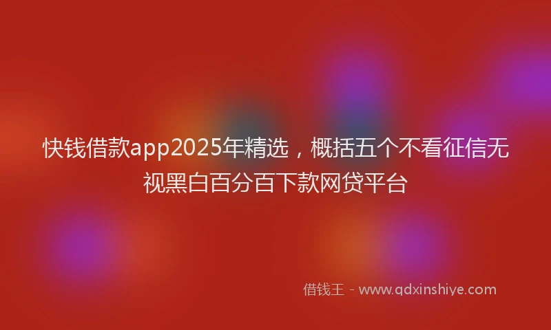 快钱借款app2025年精选，概括五个不看征信无视黑白百分百下款网贷平台