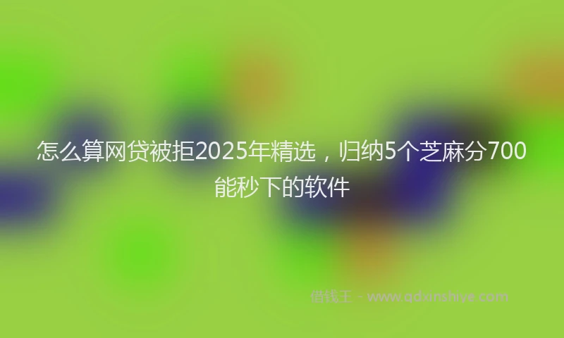 怎么算网贷被拒2025年精选，归纳5个芝麻分700能秒下的软件