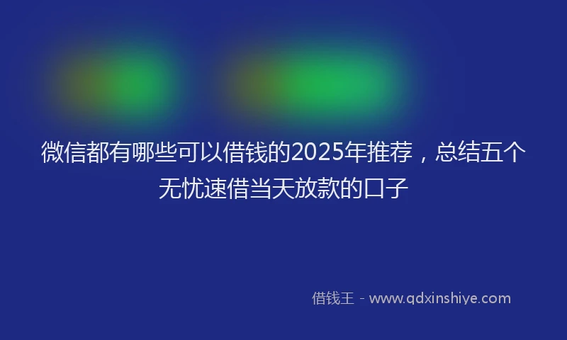 微信都有哪些可以借钱的2025年推荐，总结五个无忧速借当天放款的口子