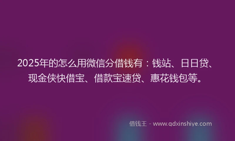 2025年的怎么用微信分借钱有：钱站、日日贷、现金侠快借宝、借款宝速贷、惠花钱包等。