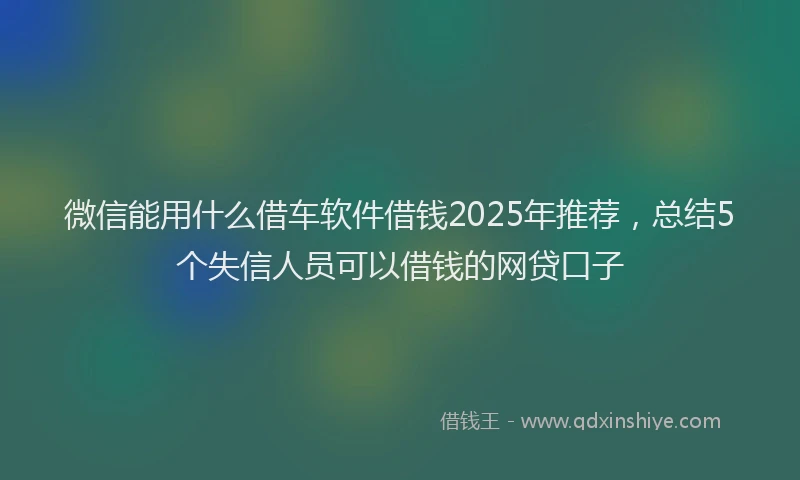 微信能用什么借车软件借钱2025年推荐，总结5个失信人员可以借钱的网贷口子