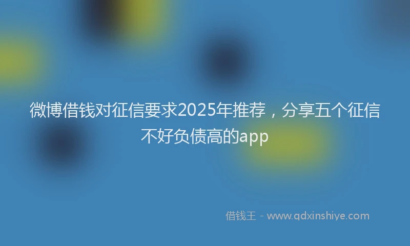 微博借钱对征信要求2025年推荐，分享五个征信不好负债高的app