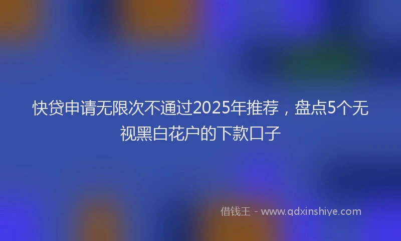 快贷申请无限次不通过2025年推荐，盘点5个无视黑白花户的下款口子