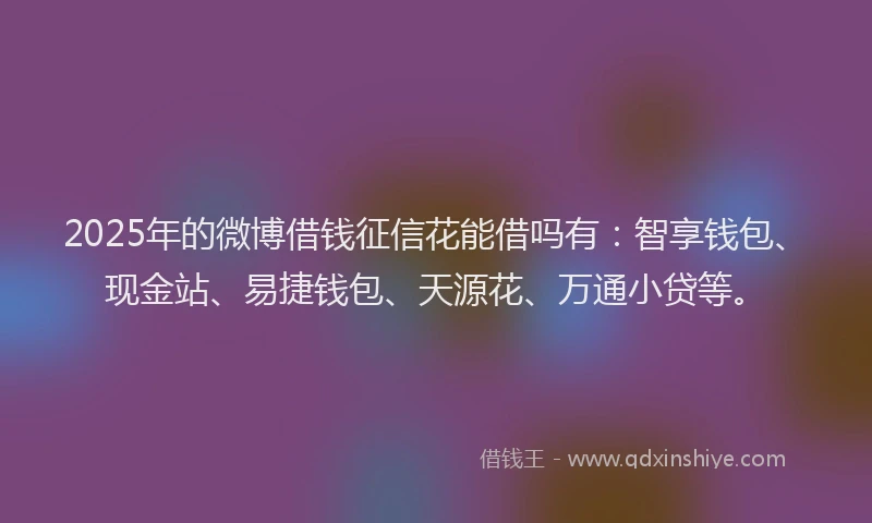 2025年的微博借钱征信花能借吗有：智享钱包、现金站、易捷钱包、天源花、万通小贷等。