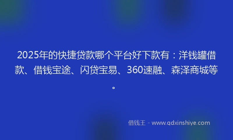 2025年的快捷贷款哪个平台好下款有：洋钱罐借款、借钱宝途、闪贷宝易、360速融、森泽商城等。