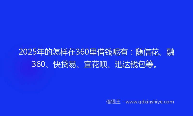 2025年的怎样在360里借钱呢有：随信花、融360、快贷易、宜花呗、迅达钱包等。