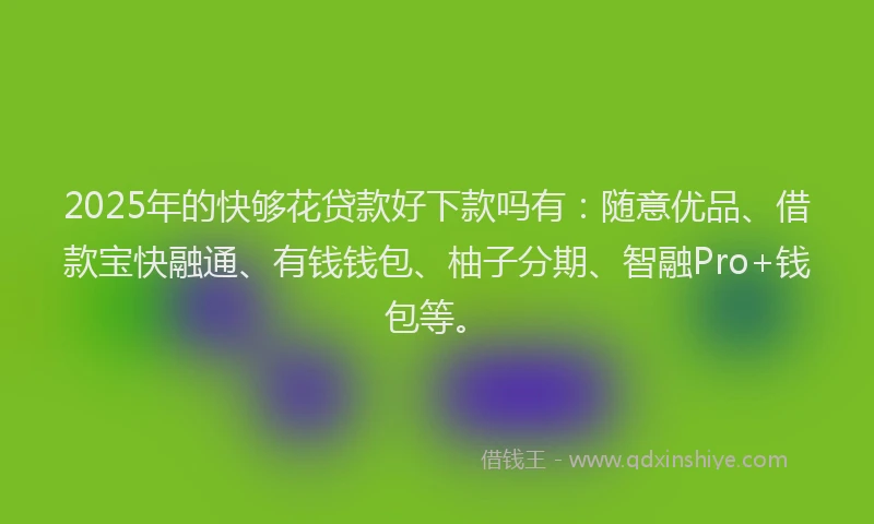 2025年的快够花贷款好下款吗有：随意优品、借款宝快融通、有钱钱包、柚子分期、智融Pro+钱包等。