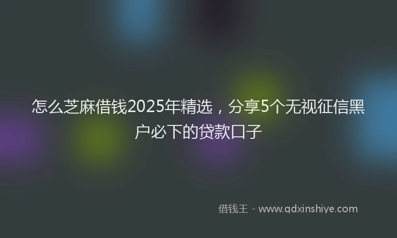 怎么芝麻借钱2025年精选，分享5个无视征信黑户必下的贷款口子