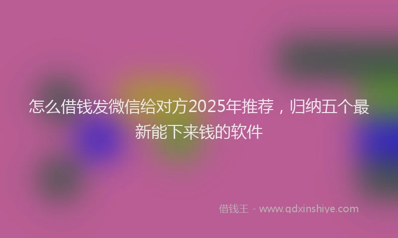 怎么借钱发微信给对方2025年推荐，归纳五个最新能下来钱的软件