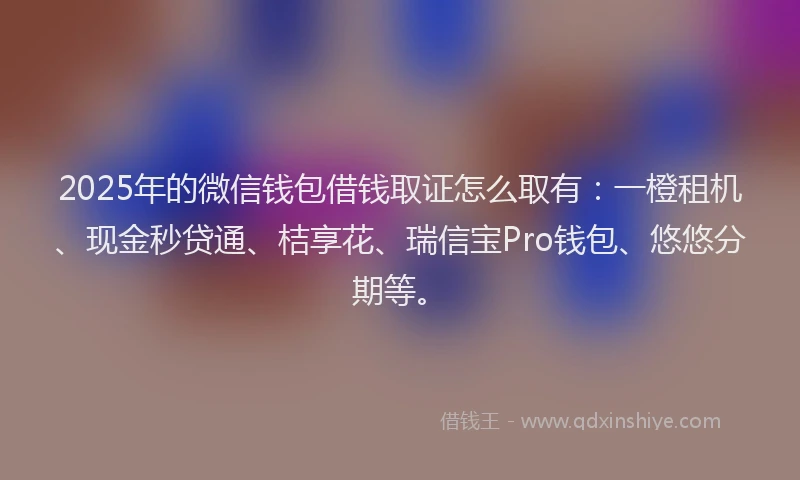 2025年的微信钱包借钱取证怎么取有：一橙租机、现金秒贷通、桔享花、瑞信宝Pro钱包、悠悠分期等。