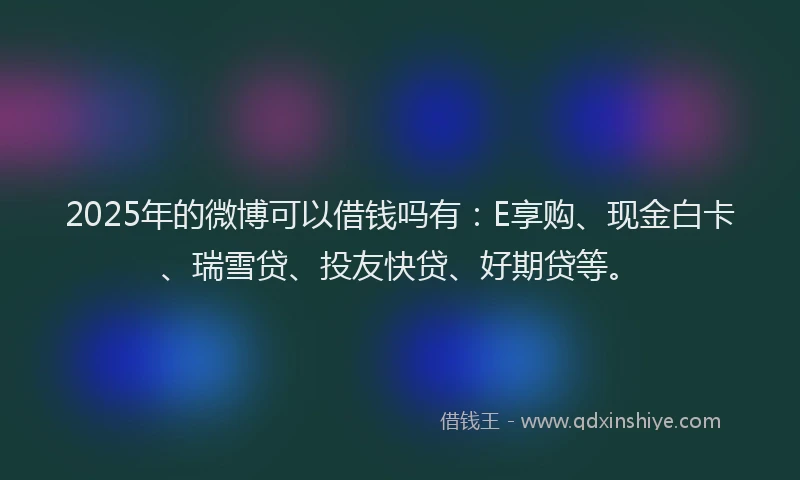 2025年的微博可以借钱吗有：E享购、现金白卡、瑞雪贷、投友快贷、好期贷等。
