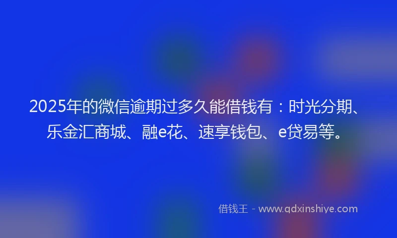 2025年的微信逾期过多久能借钱有：时光分期、乐金汇商城、融e花、速享钱包、e贷易等。