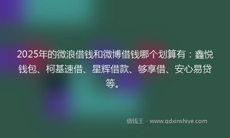 2025年的微浪借钱和微博借钱哪个划算有：鑫悦钱包、柯基速借、星辉借款、够享借、安心易贷等。