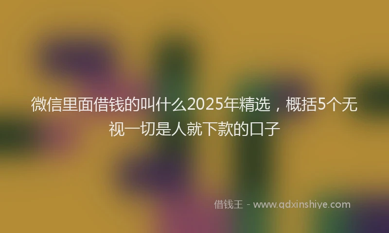 微信里面借钱的叫什么2025年精选，概括5个无视一切是人就下款的口子