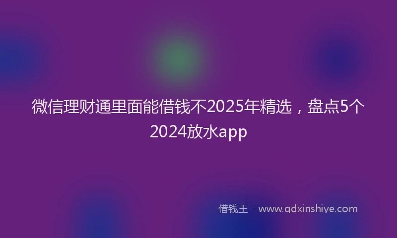微信理财通里面能借钱不2025年精选，盘点5个2024放水app