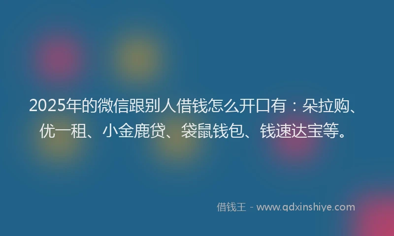 2025年的微信跟别人借钱怎么开口有：朵拉购、优一租、小金鹿贷、袋鼠钱包、钱速达宝等。
