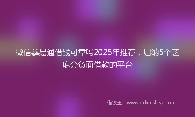 微信鑫易通借钱可靠吗2025年推荐，归纳5个芝麻分负面借款的平台