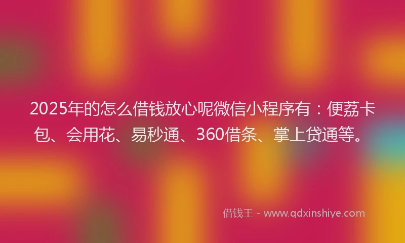 2025年的怎么借钱放心呢微信小程序有：便荔卡包、会用花、易秒通、360借条、掌上贷通等。