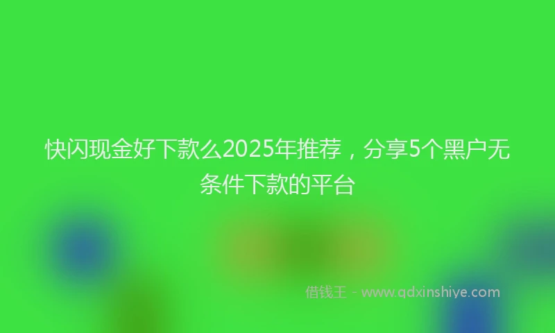 快闪现金好下款么2025年推荐，分享5个黑户无条件下款的平台