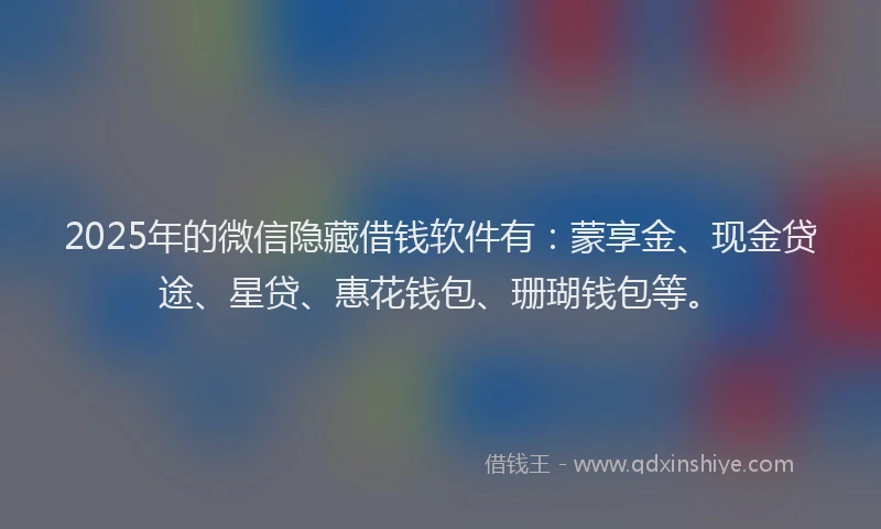 2025年的微信隐藏借钱软件有：蒙享金、现金贷途、星贷、惠花钱包、珊瑚钱包等。